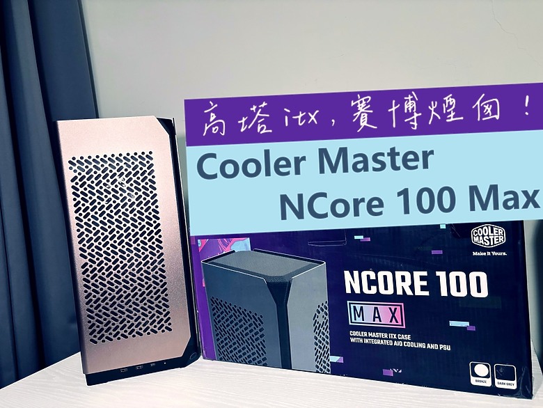 「立式高塔 itx 主機，賽博煙囪！」Cooler Master Ncore 100 Max 開箱分享～