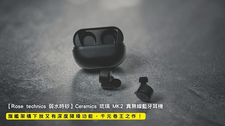 開箱｜【Rose technics 弱水時砂】Ceramics 琉璃 MK2 真無線藍牙耳機 - 旗艦架構下放又有深度降噪功能，千元卷王之作！